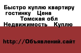 Быстро куплю квартиру, гостинку › Цена ­ 500 000 - Томская обл. Недвижимость » Куплю   